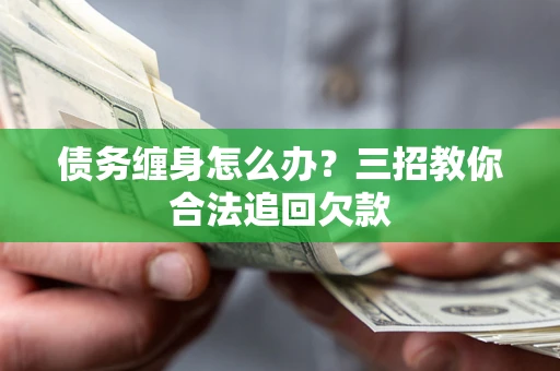 武汉债务缠身怎么办？三招教你合法追回欠款