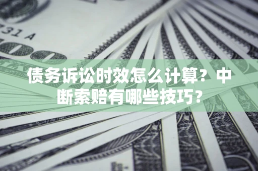 武汉债务诉讼时效怎么计算？中断索赔有哪些技巧？