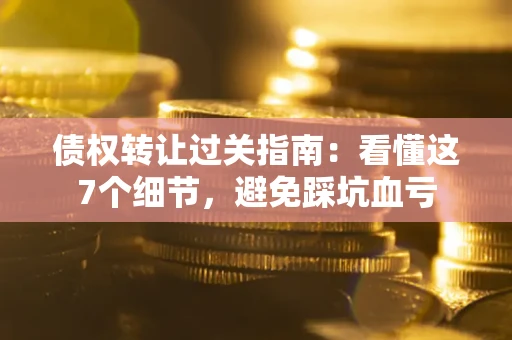 武汉债权转让过关指南：看懂这7个细节，避免踩坑血亏