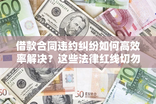 武汉借款合同违约纠纷如何高效率解决？这些法律红线切勿触碰
