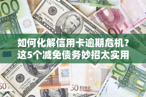 武汉如何化解信用卡逾期危机？这5个减免债务妙招太实用