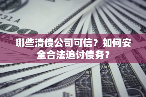 武汉哪些清债公司可信？如何安全合法追讨债务？