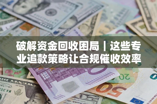 武汉破解资金回收困局｜这些专业追款策略让合规催收效率翻倍