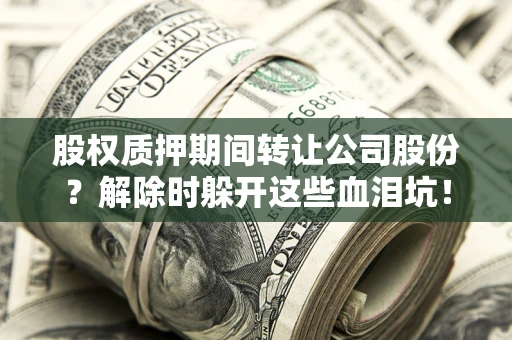 武汉股权质押期间转让公司股份？解除时躲开这些血泪坑！