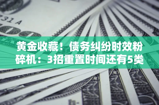 武汉黄金收藏！债务纠纷时效粉碎机：3招重置时间还有5类不设年限的特殊债务