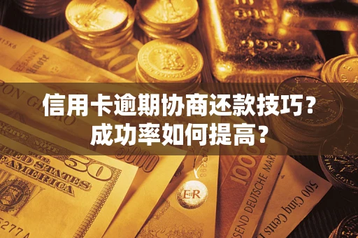 武汉信用卡逾期协商还款技巧？成功率如何提高？