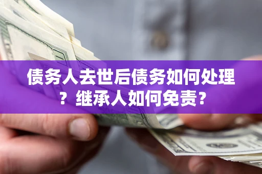 武汉债务人去世后债务如何处理？继承人如何免责？