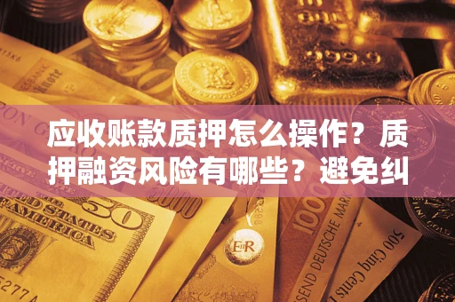 武汉应收账款质押怎么操作？质押融资风险有哪些？避免纠纷高效融资技巧