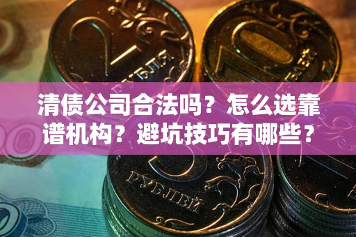 武汉清债公司合法吗？怎么选靠谱机构？避坑技巧有哪些？