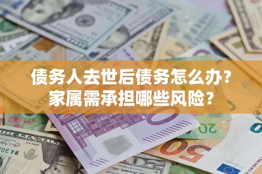 武汉债务人去世后债务怎么办？家属需承担哪些风险？