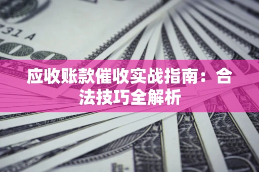 武汉应收账款催收实战指南：合法技巧全解析