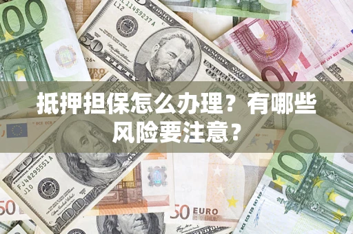 武汉抵押担保怎么办理？有哪些风险要注意？