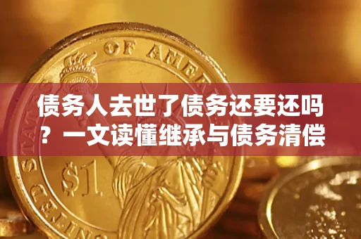 武汉债务人去世了债务还要还吗？一文读懂继承与债务清偿