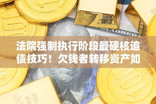 武汉法院强制执行阶段最硬核追债技巧！欠钱者转移资产如何破解？