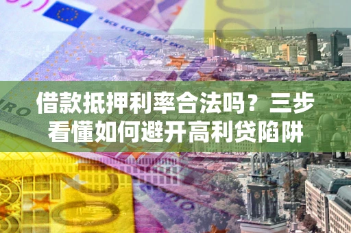 武汉借款抵押利率合法吗？三步看懂如何避开高利贷陷阱