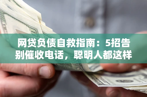 武汉网贷负债自救指南：5招告别催收电话，聪明人都这样做