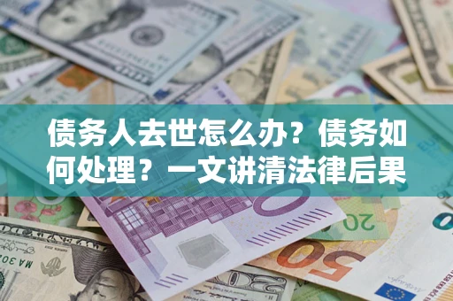 武汉债务人去世怎么办？债务如何处理？一文讲清法律后果