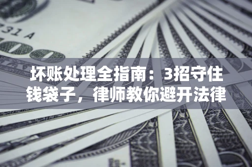 武汉坏账处理全指南：3招守住钱袋子，律师教你避开法律雷区