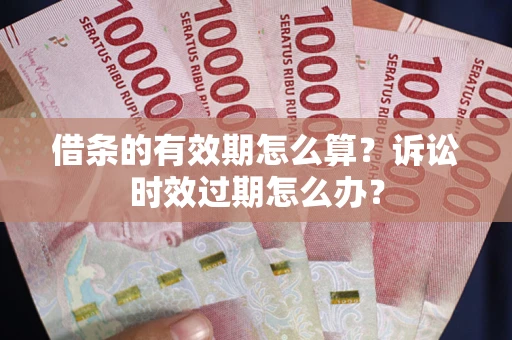 武汉借条的有效期怎么算？诉讼时效过期怎么办？