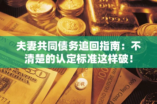 武汉夫妻共同债务追回指南：不清楚的认定标准这样破！