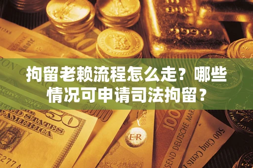 武汉拘留老赖流程怎么走？哪些情况可申请司法拘留？