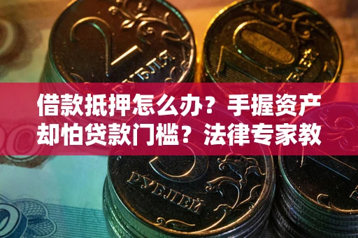 武汉借款抵押怎么办？手握资产却怕贷款门槛？法律专家教你办抵押不踩坑