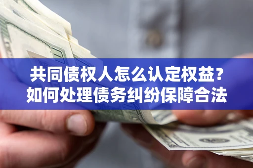 武汉共同债权人怎么认定权益？如何处理债务纠纷保障合法权益？