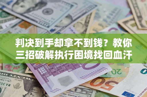 武汉判决到手却拿不到钱？教你三招破解执行困境找回血汗钱
