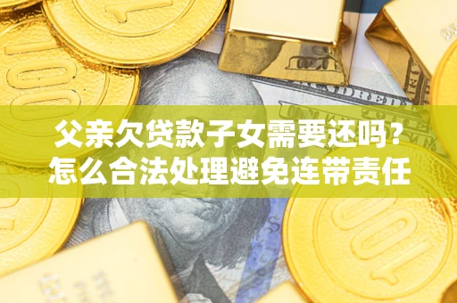 武汉父亲欠贷款子女需要还吗？怎么合法处理避免连带责任？