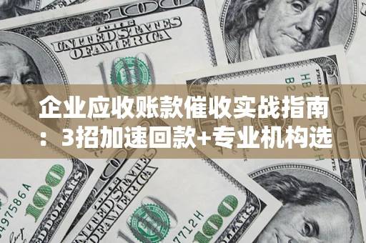 武汉企业应收账款催收实战指南：3招加速回款+专业机构选择避坑