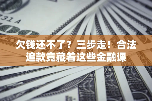 武汉欠钱还不了？三步走！合法追款竟藏着这些金融课