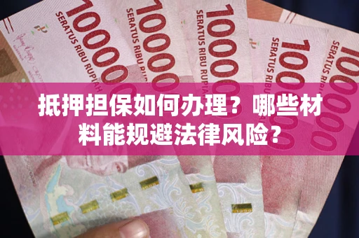 武汉抵押担保如何办理？哪些材料能规避法律风险？