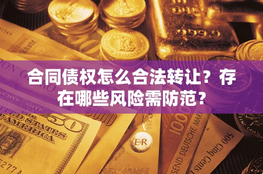 武汉合同债权怎么合法转让？存在哪些风险需防范？