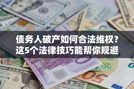 武汉债务人破产如何合法维权？这5个法律技巧能帮你规避风险
