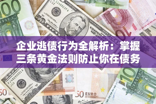 武汉企业逃债行为全解析：掌握三条黄金法则防止你在债务乱局中“踩雷”