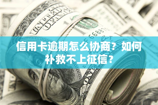 武汉信用卡逾期怎么协商？如何补救不上征信？