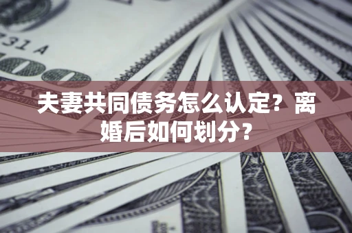 武汉夫妻共同债务怎么认定？离婚后如何划分？