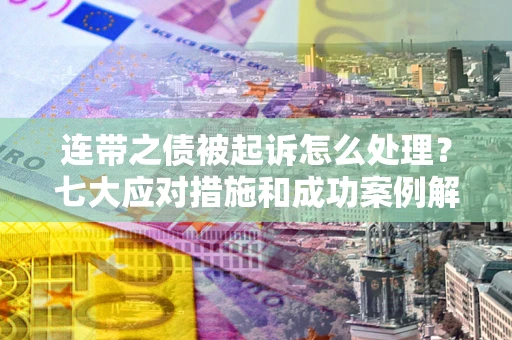 武汉连带之债被起诉怎么处理？七大应对措施和成功案例解析