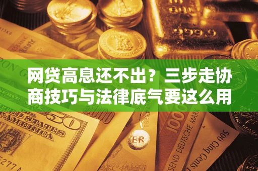武汉网贷高息还不出？三步走协商技巧与法律底气要这么用