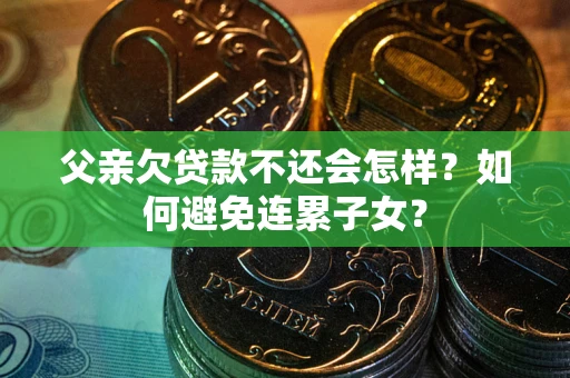 武汉父亲欠贷款不还会怎样？如何避免连累子女？