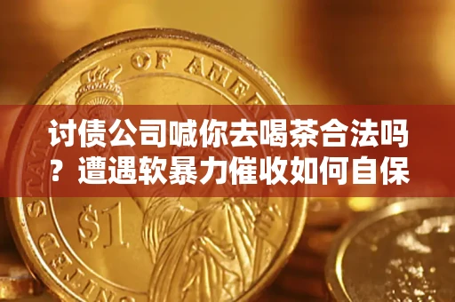 武汉讨债公司喊你去喝茶合法吗？遭遇软暴力催收如何自保？