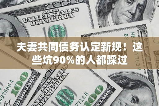武汉夫妻共同债务认定新规！这些坑90%的人都踩过