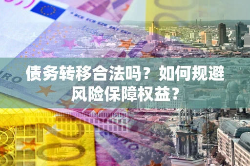 武汉债务转移合法吗？如何规避风险保障权益？