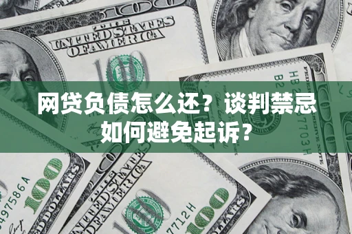 武汉网贷负债怎么还？谈判禁忌如何避免起诉？