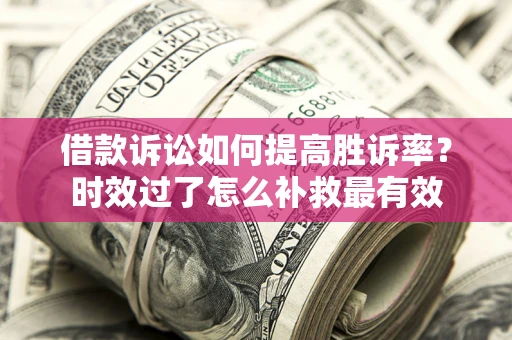 武汉借款诉讼如何提高胜诉率？时效过了怎么补救最有效