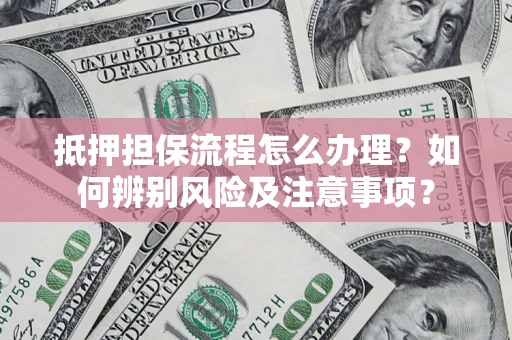 武汉抵押担保流程怎么办理？如何辨别风险及注意事项？