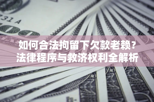 武汉如何合法拘留下欠款老赖？法律程序与救济权利全解析