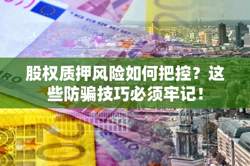 武汉股权质押风险如何把控？这些防骗技巧必须牢记！