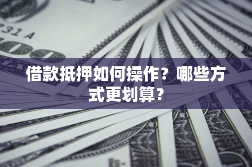 武汉借款抵押如何操作？哪些方式更划算？