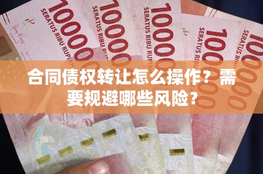 武汉合同债权转让怎么操作？需要规避哪些风险？